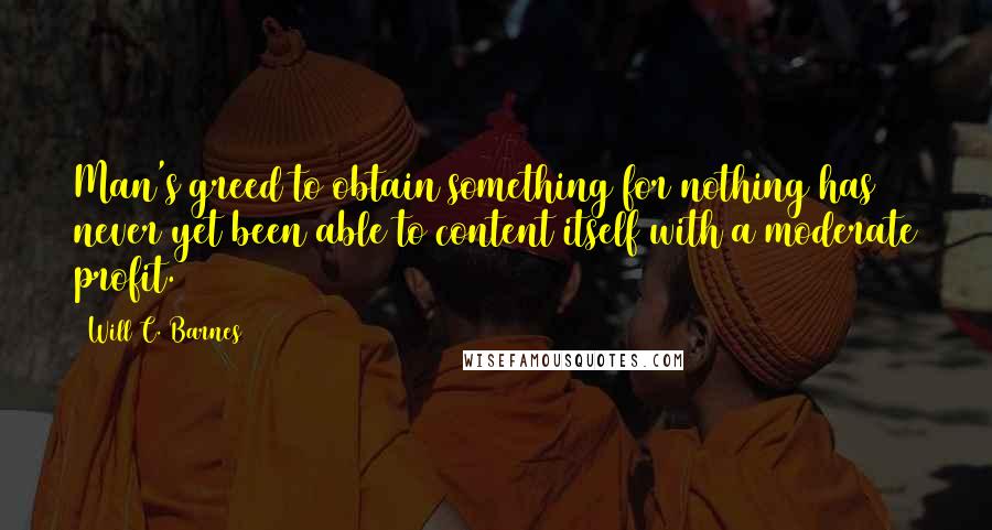 Will C. Barnes Quotes: Man's greed to obtain something for nothing has never yet been able to content itself with a moderate profit.