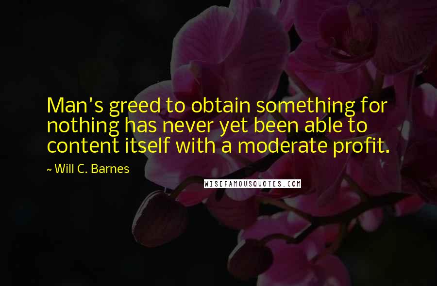 Will C. Barnes Quotes: Man's greed to obtain something for nothing has never yet been able to content itself with a moderate profit.