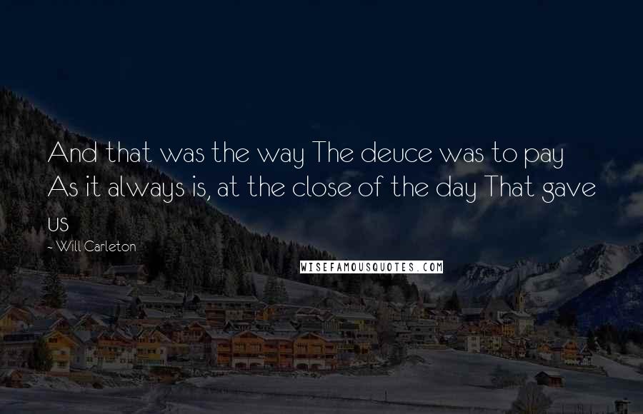 Will Carleton Quotes: And that was the way The deuce was to pay As it always is, at the close of the day That gave us