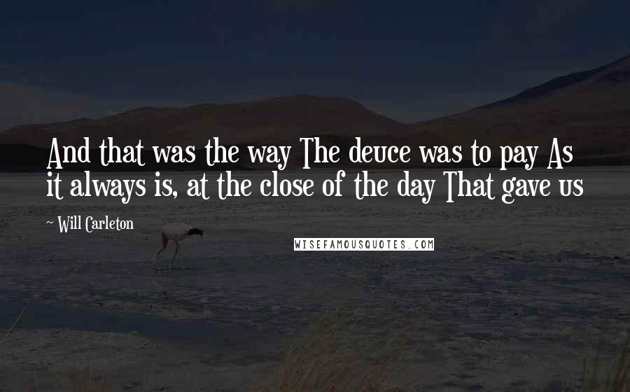 Will Carleton Quotes: And that was the way The deuce was to pay As it always is, at the close of the day That gave us