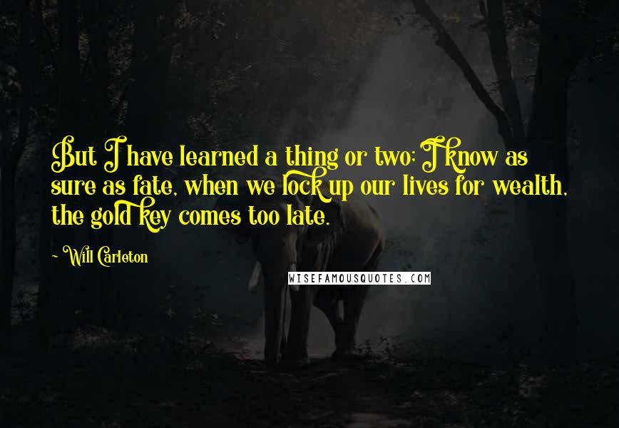 Will Carleton Quotes: But I have learned a thing or two; I know as sure as fate, when we lock up our lives for wealth, the gold key comes too late.