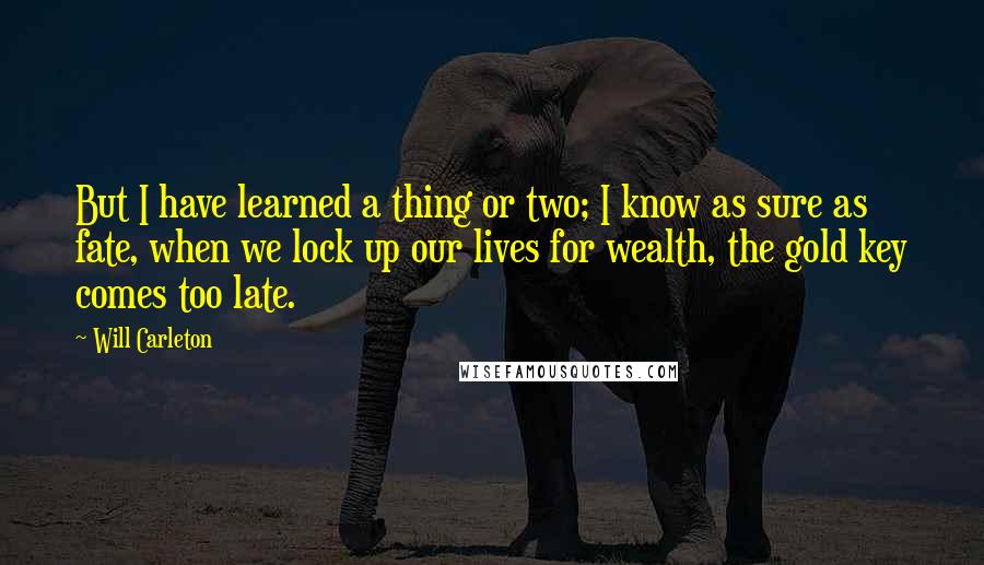 Will Carleton Quotes: But I have learned a thing or two; I know as sure as fate, when we lock up our lives for wealth, the gold key comes too late.