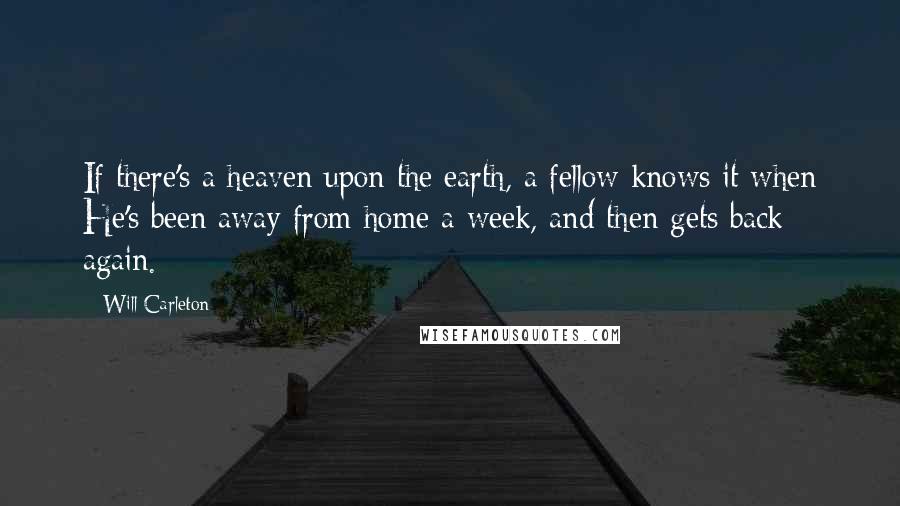 Will Carleton Quotes: If there's a heaven upon the earth, a fellow knows it when He's been away from home a week, and then gets back again.