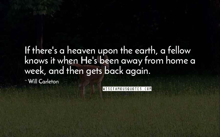 Will Carleton Quotes: If there's a heaven upon the earth, a fellow knows it when He's been away from home a week, and then gets back again.