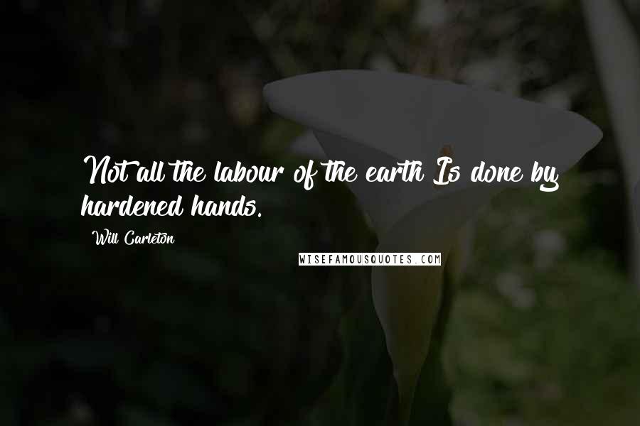 Will Carleton Quotes: Not all the labour of the earth Is done by hardened hands.