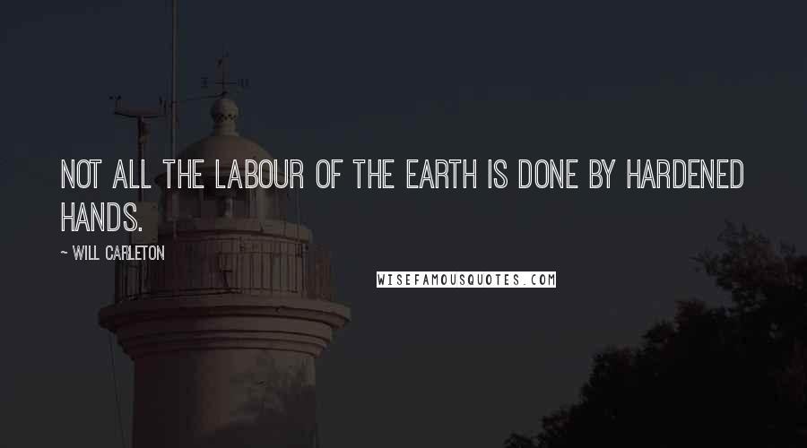 Will Carleton Quotes: Not all the labour of the earth Is done by hardened hands.