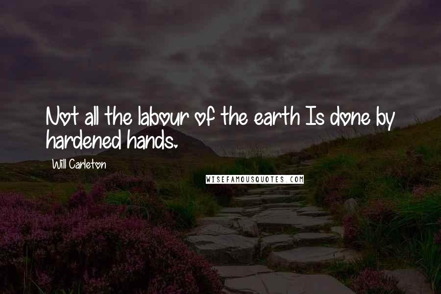 Will Carleton Quotes: Not all the labour of the earth Is done by hardened hands.