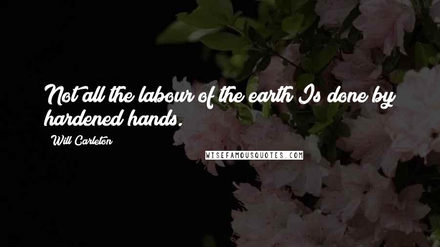 Will Carleton Quotes: Not all the labour of the earth Is done by hardened hands.
