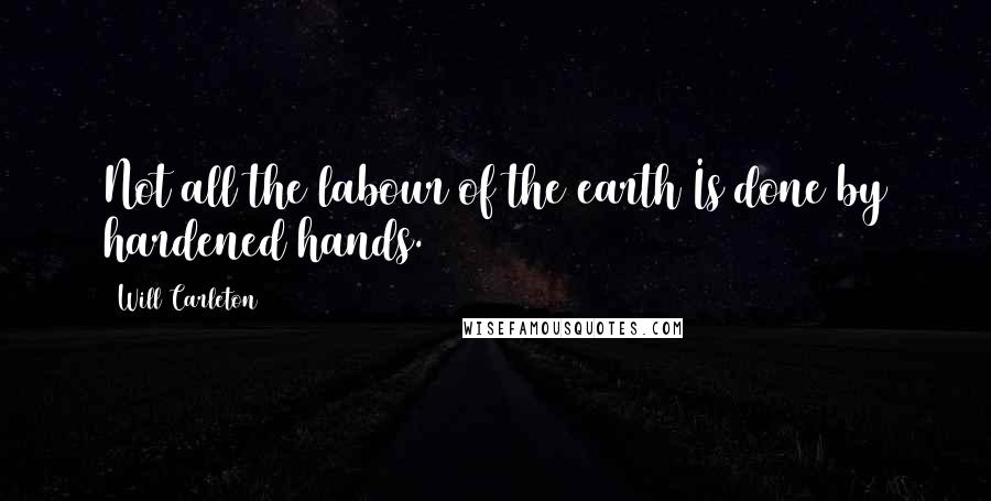 Will Carleton Quotes: Not all the labour of the earth Is done by hardened hands.