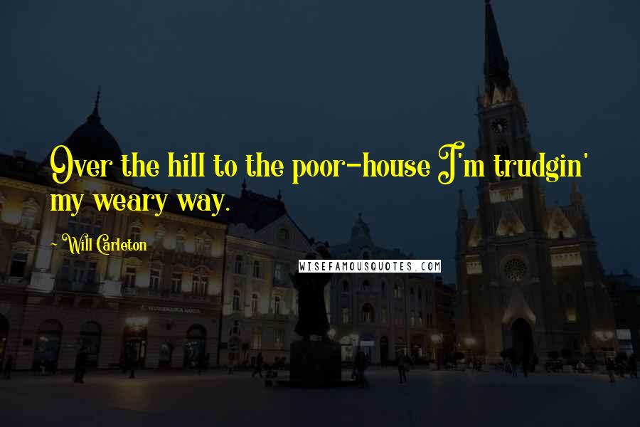 Will Carleton Quotes: Over the hill to the poor-house I'm trudgin' my weary way.