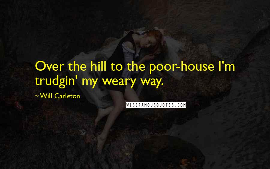 Will Carleton Quotes: Over the hill to the poor-house I'm trudgin' my weary way.