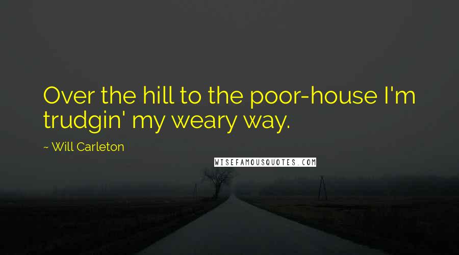 Will Carleton Quotes: Over the hill to the poor-house I'm trudgin' my weary way.