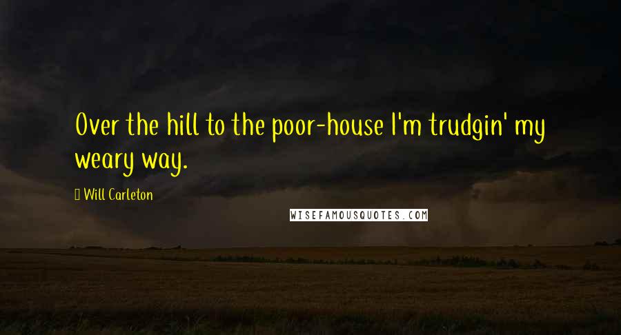 Will Carleton Quotes: Over the hill to the poor-house I'm trudgin' my weary way.