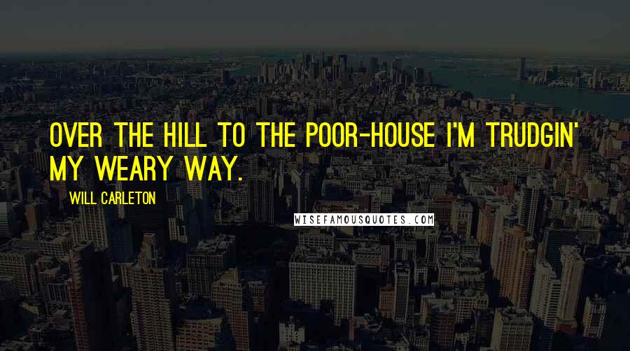 Will Carleton Quotes: Over the hill to the poor-house I'm trudgin' my weary way.