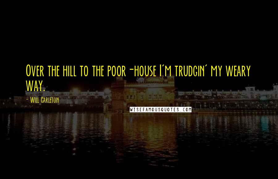 Will Carleton Quotes: Over the hill to the poor-house I'm trudgin' my weary way.