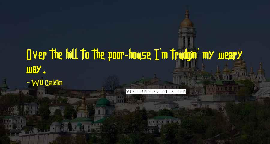 Will Carleton Quotes: Over the hill to the poor-house I'm trudgin' my weary way.