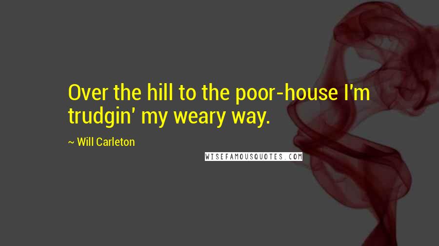 Will Carleton Quotes: Over the hill to the poor-house I'm trudgin' my weary way.