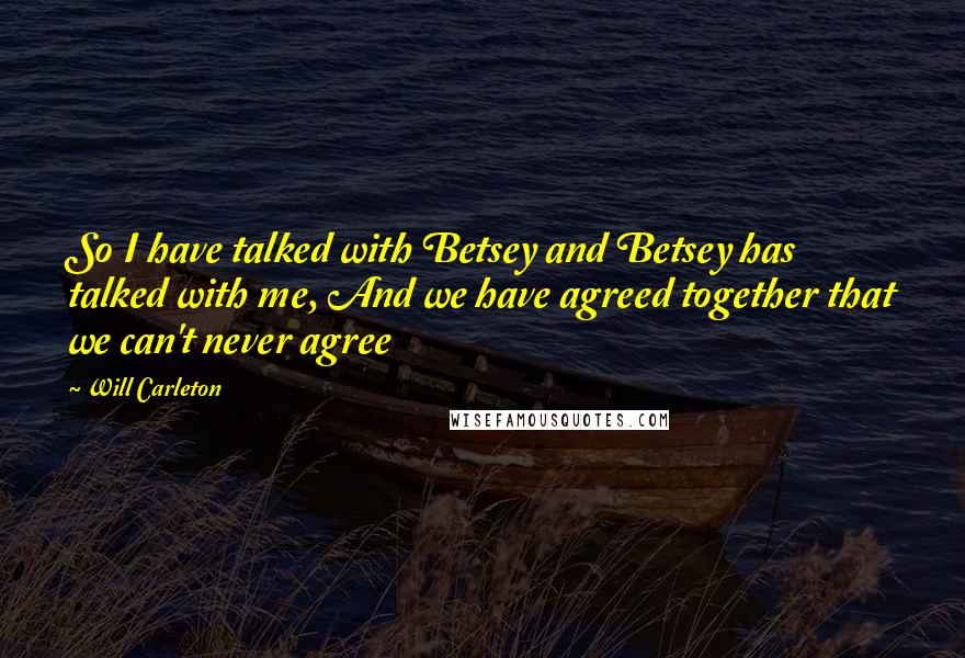 Will Carleton Quotes: So I have talked with Betsey and Betsey has talked with me, And we have agreed together that we can't never agree