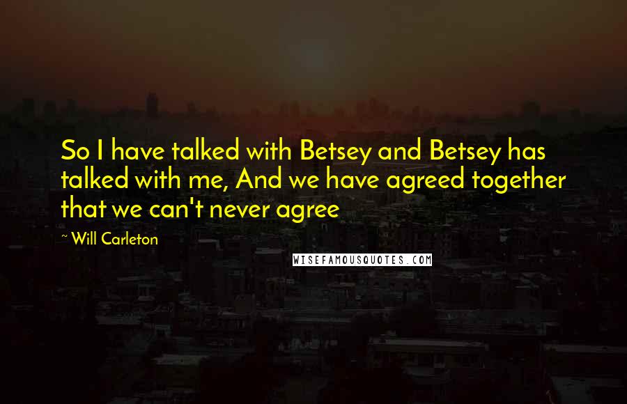 Will Carleton Quotes: So I have talked with Betsey and Betsey has talked with me, And we have agreed together that we can't never agree