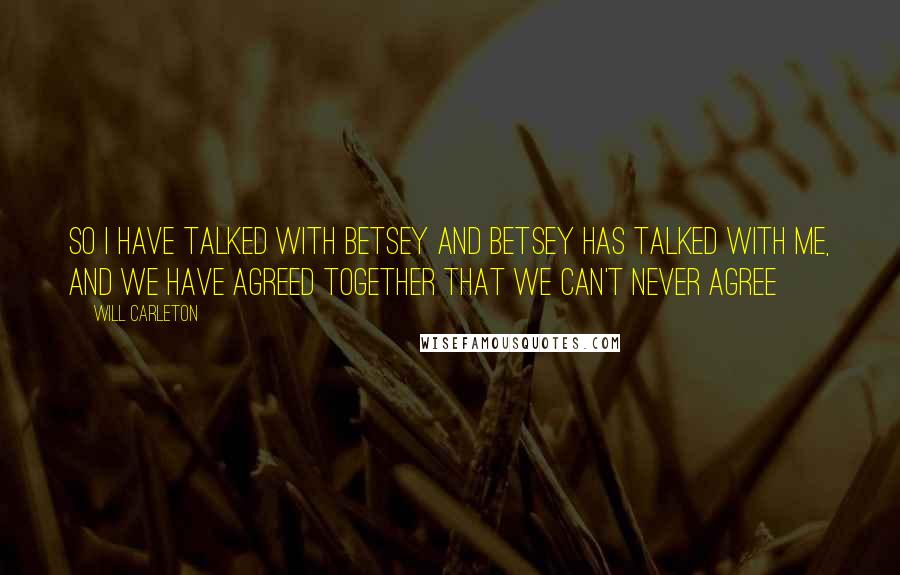 Will Carleton Quotes: So I have talked with Betsey and Betsey has talked with me, And we have agreed together that we can't never agree