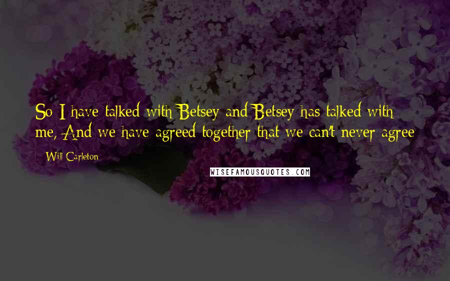 Will Carleton Quotes: So I have talked with Betsey and Betsey has talked with me, And we have agreed together that we can't never agree