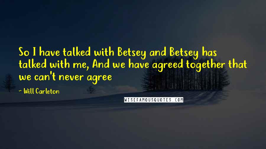 Will Carleton Quotes: So I have talked with Betsey and Betsey has talked with me, And we have agreed together that we can't never agree