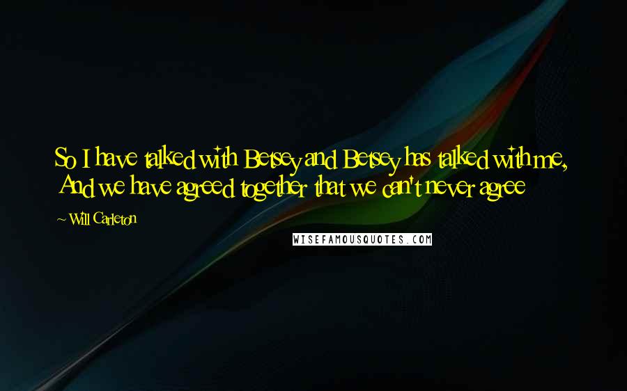 Will Carleton Quotes: So I have talked with Betsey and Betsey has talked with me, And we have agreed together that we can't never agree