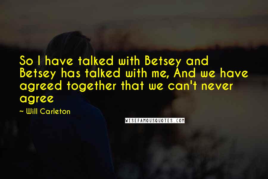 Will Carleton Quotes: So I have talked with Betsey and Betsey has talked with me, And we have agreed together that we can't never agree