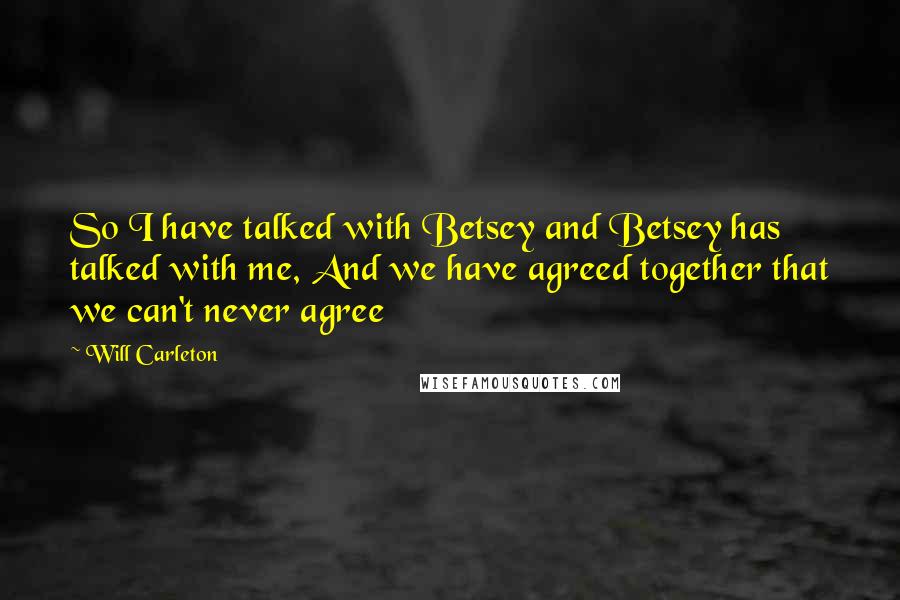 Will Carleton Quotes: So I have talked with Betsey and Betsey has talked with me, And we have agreed together that we can't never agree