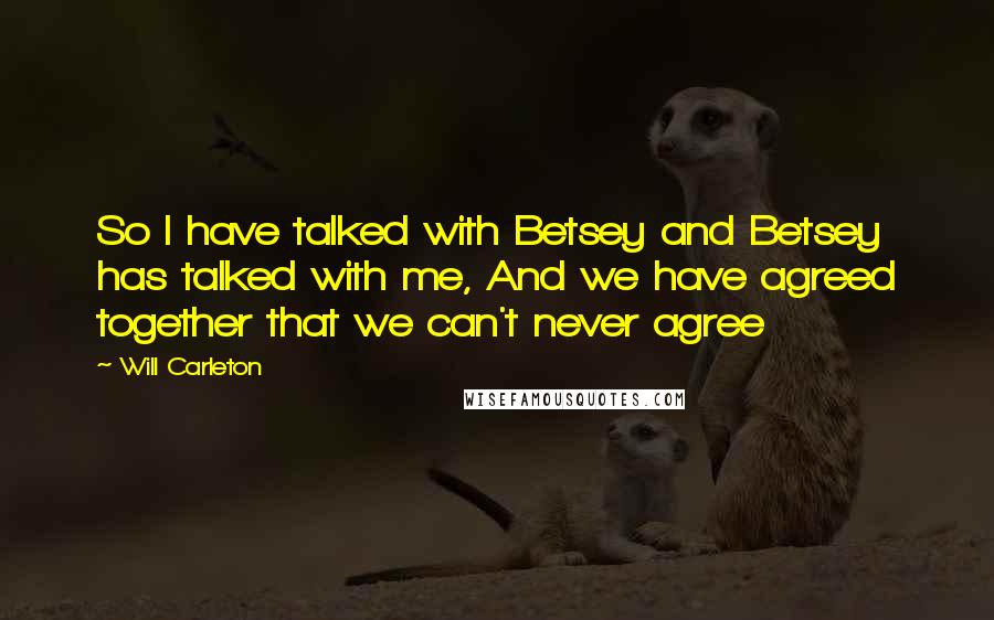 Will Carleton Quotes: So I have talked with Betsey and Betsey has talked with me, And we have agreed together that we can't never agree