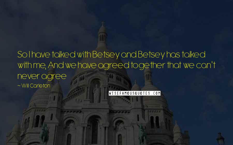 Will Carleton Quotes: So I have talked with Betsey and Betsey has talked with me, And we have agreed together that we can't never agree