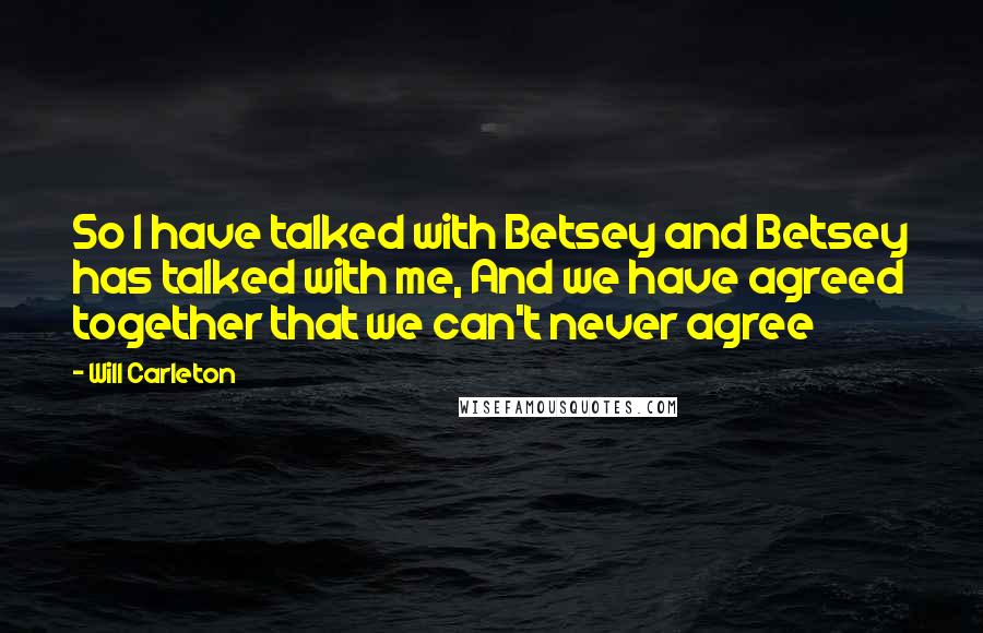 Will Carleton Quotes: So I have talked with Betsey and Betsey has talked with me, And we have agreed together that we can't never agree