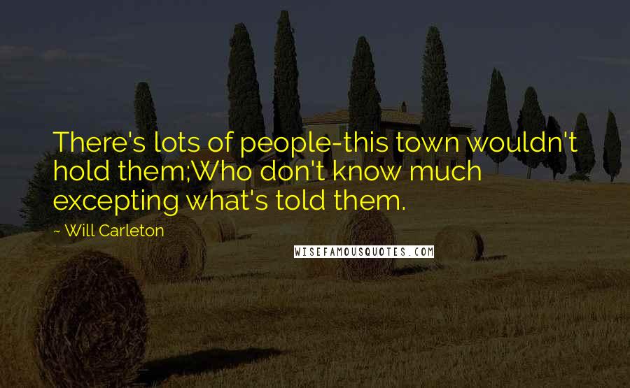 Will Carleton Quotes: There's lots of people-this town wouldn't hold them;Who don't know much excepting what's told them.