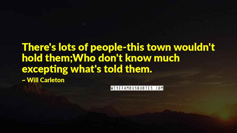 Will Carleton Quotes: There's lots of people-this town wouldn't hold them;Who don't know much excepting what's told them.