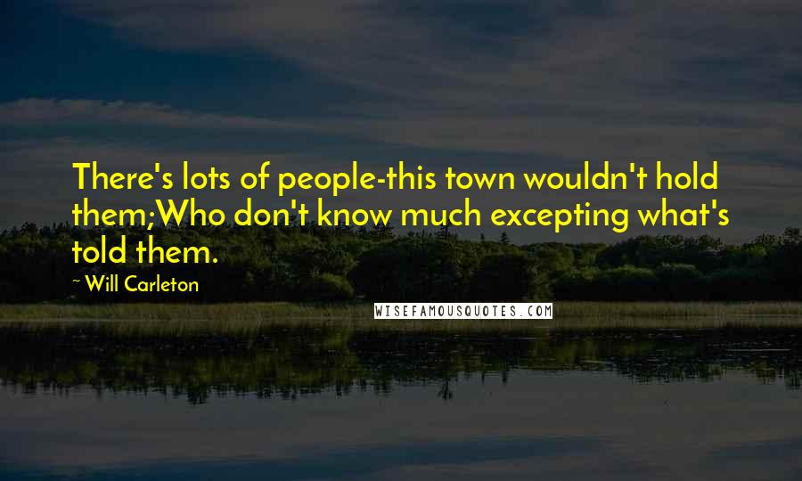 Will Carleton Quotes: There's lots of people-this town wouldn't hold them;Who don't know much excepting what's told them.