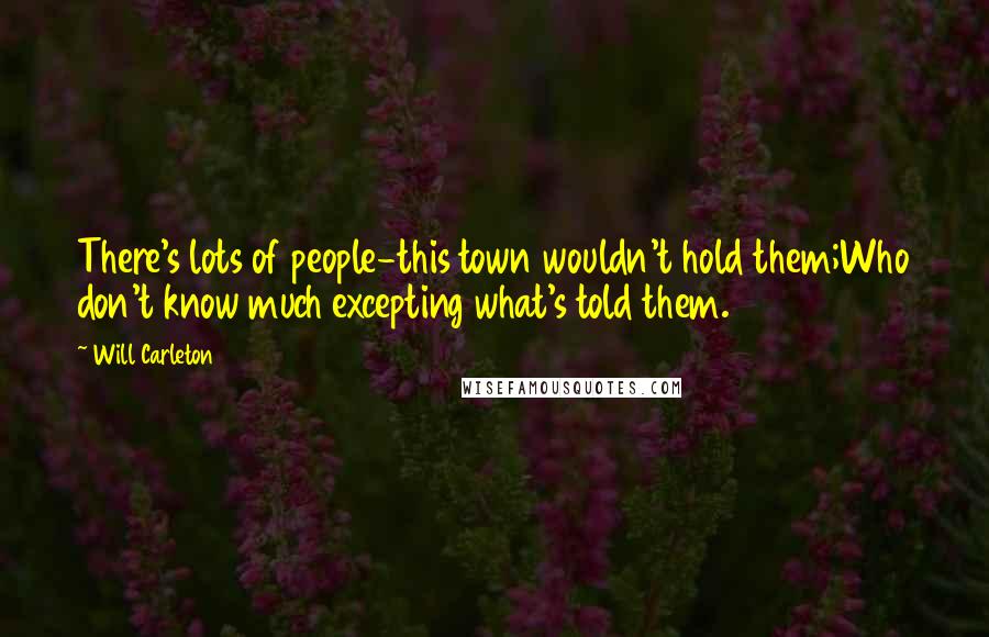 Will Carleton Quotes: There's lots of people-this town wouldn't hold them;Who don't know much excepting what's told them.