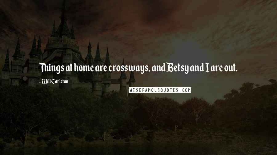 Will Carleton Quotes: Things at home are crossways, and Betsy and I are out.