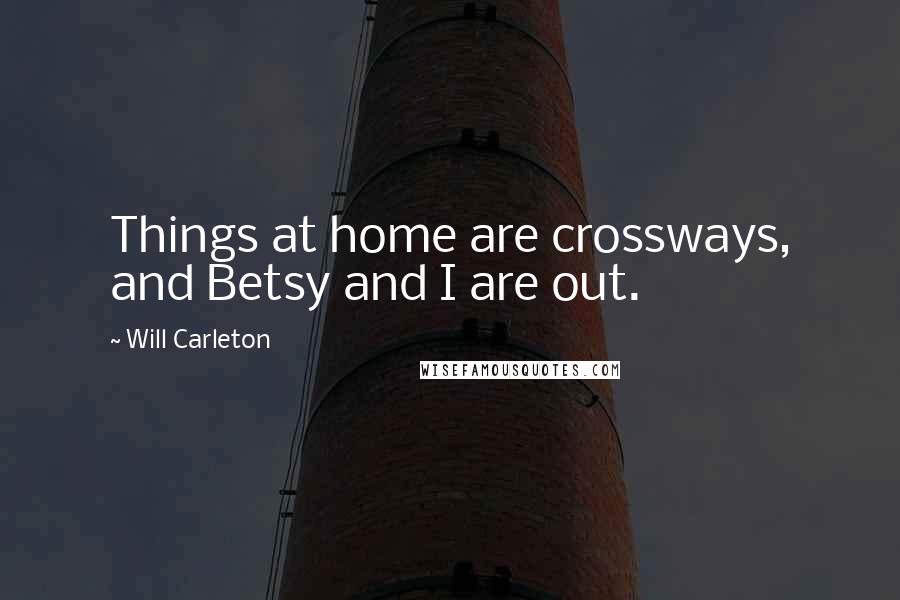 Will Carleton Quotes: Things at home are crossways, and Betsy and I are out.