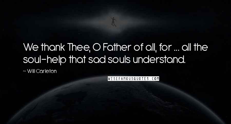 Will Carleton Quotes: We thank Thee, O Father of all, for ... all the soul-help that sad souls understand.