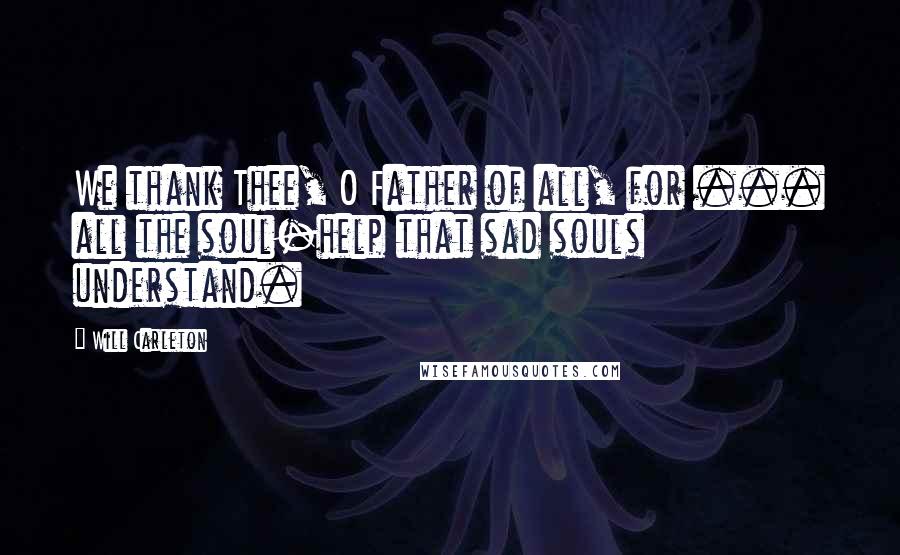 Will Carleton Quotes: We thank Thee, O Father of all, for ... all the soul-help that sad souls understand.