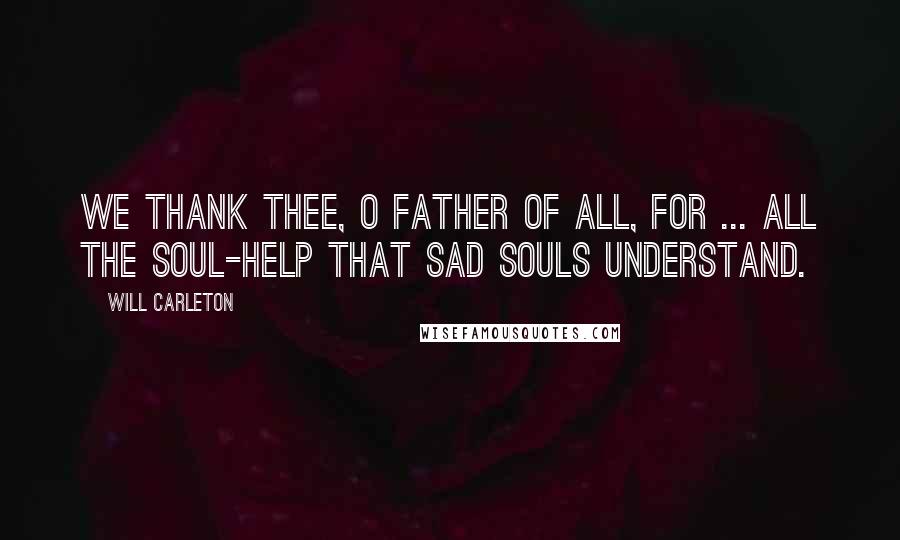 Will Carleton Quotes: We thank Thee, O Father of all, for ... all the soul-help that sad souls understand.