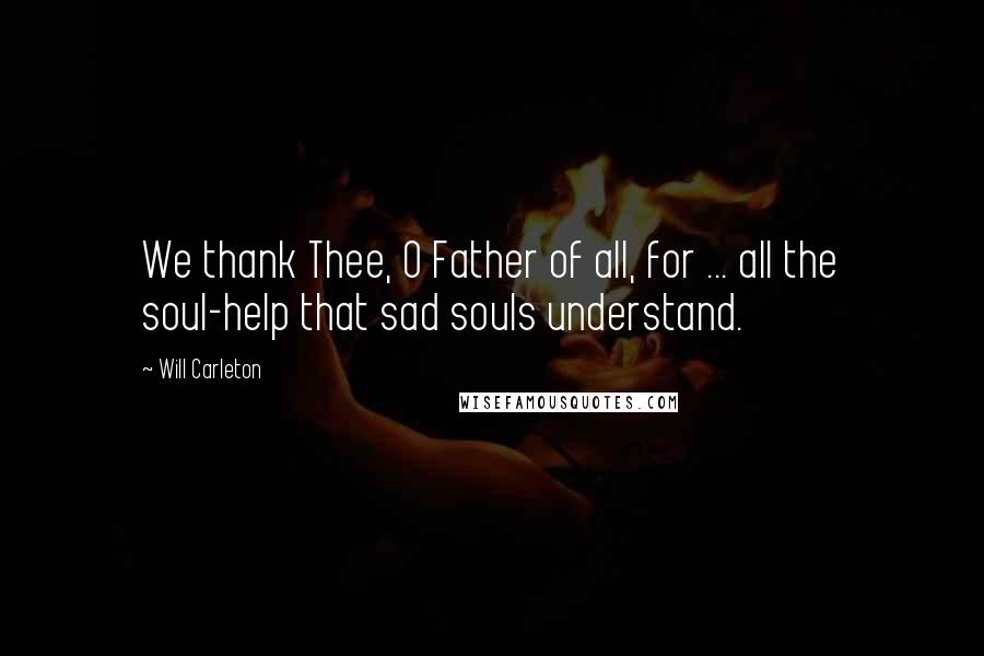 Will Carleton Quotes: We thank Thee, O Father of all, for ... all the soul-help that sad souls understand.