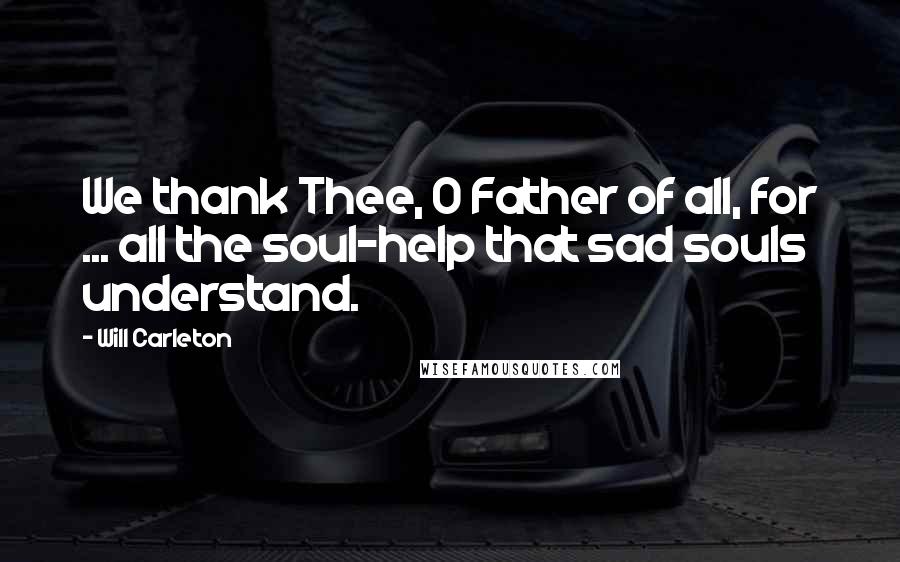 Will Carleton Quotes: We thank Thee, O Father of all, for ... all the soul-help that sad souls understand.