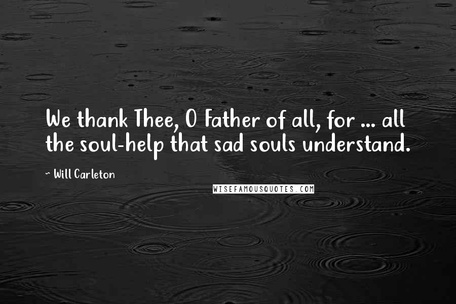 Will Carleton Quotes: We thank Thee, O Father of all, for ... all the soul-help that sad souls understand.