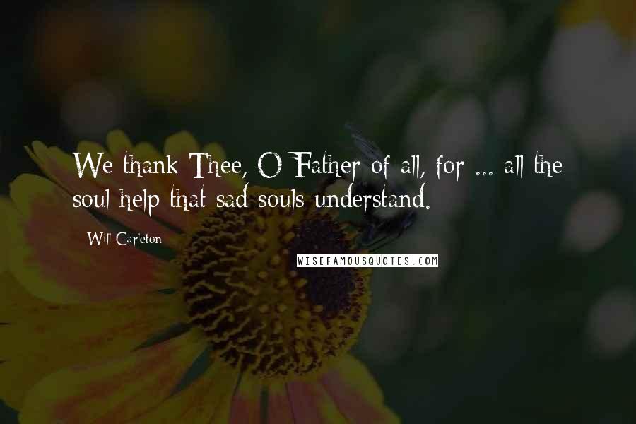 Will Carleton Quotes: We thank Thee, O Father of all, for ... all the soul-help that sad souls understand.