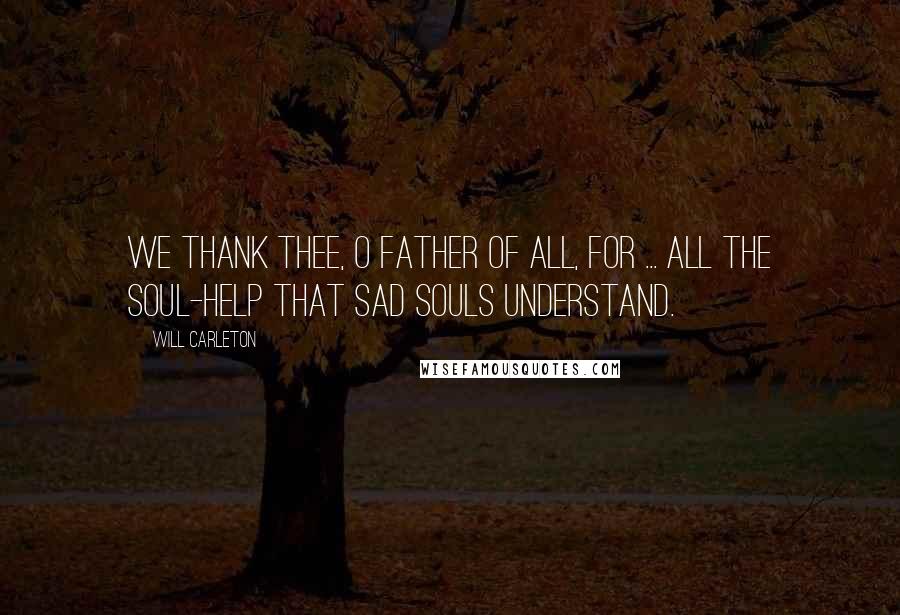 Will Carleton Quotes: We thank Thee, O Father of all, for ... all the soul-help that sad souls understand.