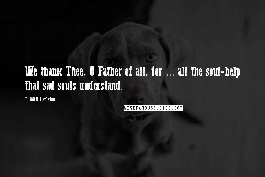 Will Carleton Quotes: We thank Thee, O Father of all, for ... all the soul-help that sad souls understand.