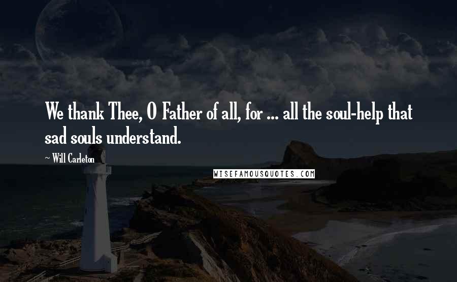 Will Carleton Quotes: We thank Thee, O Father of all, for ... all the soul-help that sad souls understand.