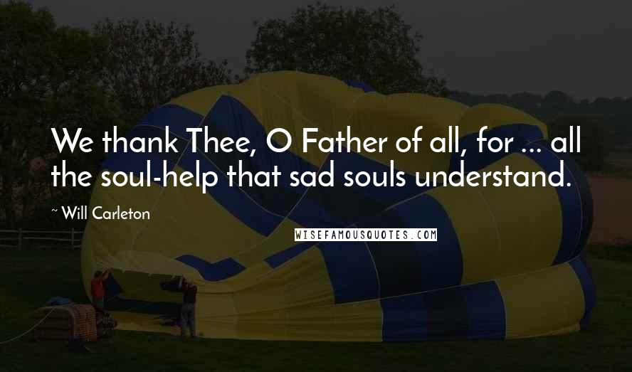 Will Carleton Quotes: We thank Thee, O Father of all, for ... all the soul-help that sad souls understand.