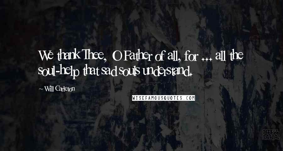 Will Carleton Quotes: We thank Thee, O Father of all, for ... all the soul-help that sad souls understand.